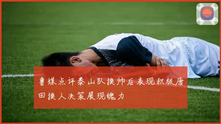 鲁媒点评泰山队换帅后表现积极唐田换人决策展现魄力